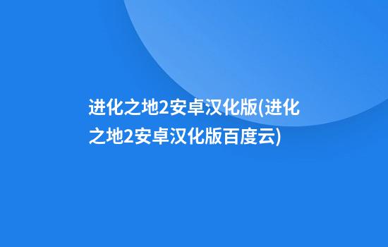 进化之地2安卓汉化版(进化之地2安卓汉化版百度云)