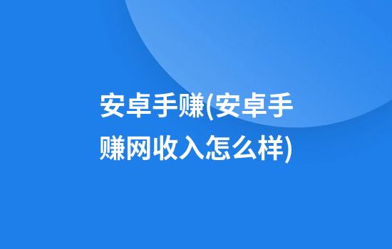 安卓手赚(安卓手赚网收入怎么样)