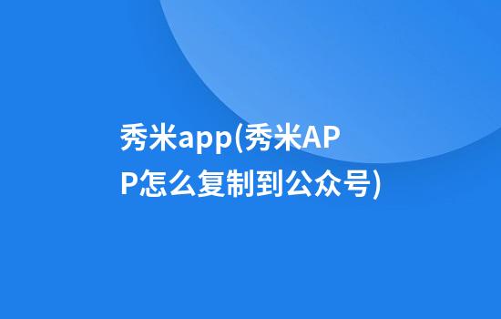 秀米app(秀米APP怎么复制到公众号)