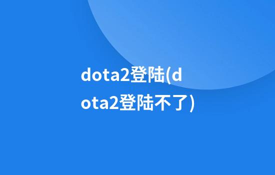 dota2登陆(dota2登陆不了)