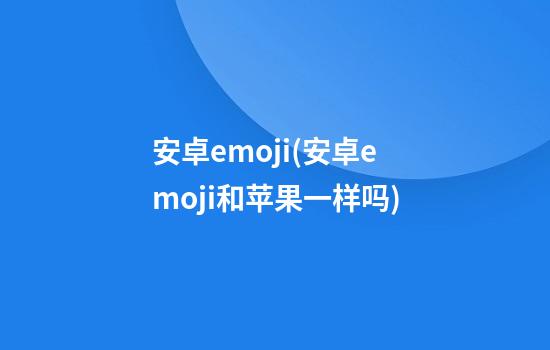 安卓emoji(安卓emoji和苹果一样吗)