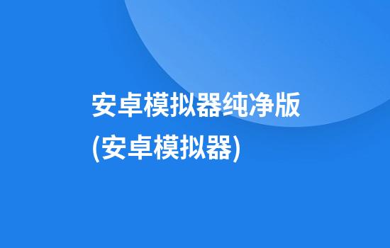 安卓模拟器纯净版(安卓模拟器)