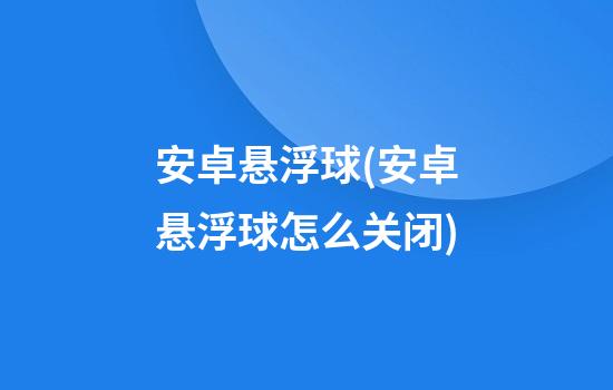 安卓悬浮球(安卓悬浮球怎么关闭)