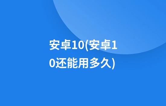 安卓10(安卓10还能用多久)