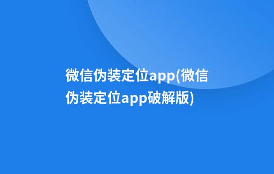 微信伪装定位app(微信伪装定位app破解版)