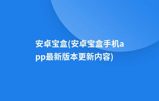 安卓宝盒(安卓宝盒手机app最新版本更新内容)