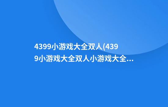 4399小游戏大全双人(4399小游戏大全双人小游戏大全ww)