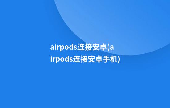 airpods连接安卓(airpods连接安卓手机)