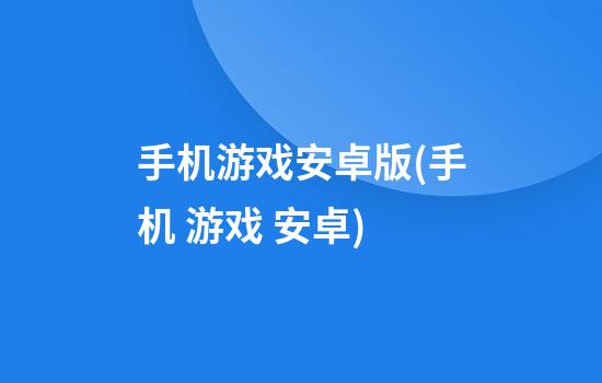 手机游戏安卓版(手机 游戏 安卓)