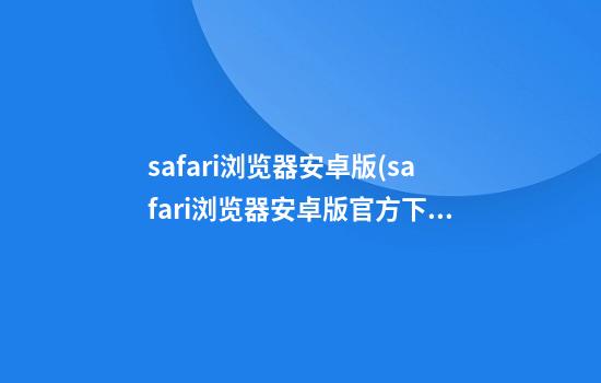 safari浏览器安卓版(safari浏览器安卓版官方下载)