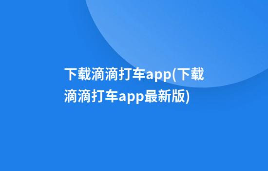 下载滴滴打车app(下载滴滴打车app最新版)