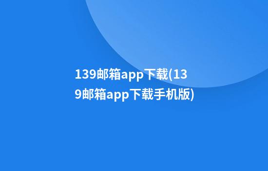 139邮箱app下载(139邮箱app下载手机版)