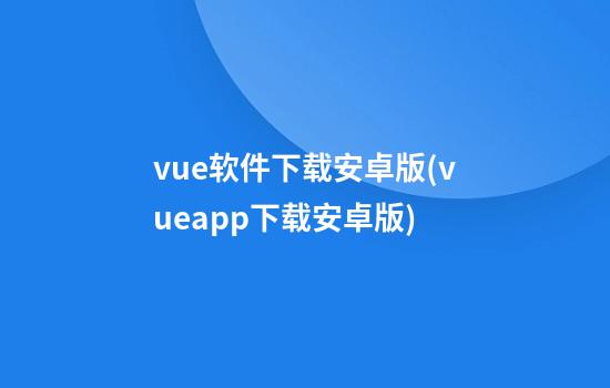 vue软件下载安卓版(vueapp下载安卓版)