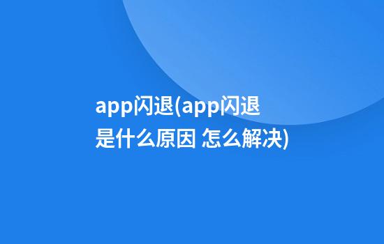 app闪退(app闪退是什么原因 怎么解决)