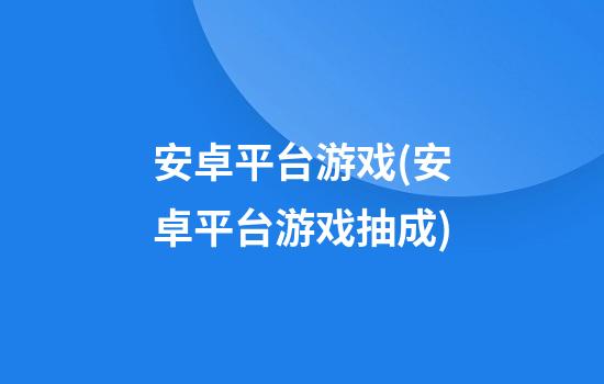 安卓平台游戏(安卓平台游戏抽成)