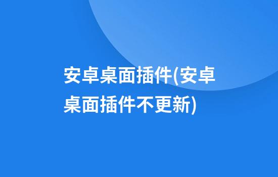 安卓桌面插件(安卓桌面插件不更新)