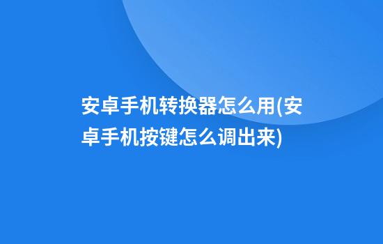 安卓手机转换器怎么用(安卓手机按键怎么调出来)