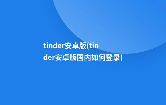 tinder安卓版(tinder安卓版国内如何登录)