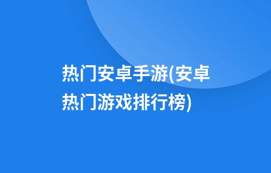 热门安卓手游(安卓热门游戏排行榜)