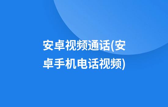 安卓视频通话(安卓手机电话视频)