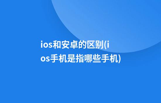 ios和安卓的区别(ios手机是指哪些手机)