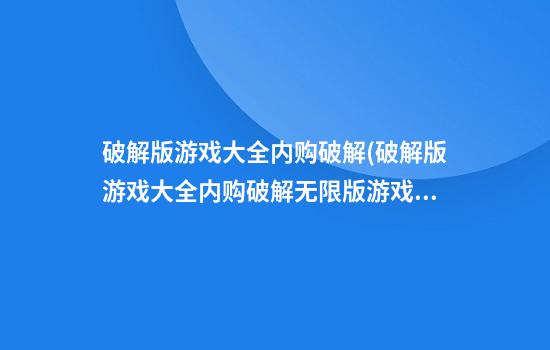 破解版游戏大全内购破解(破解版游戏大全内购破解无限版游戏盒子)