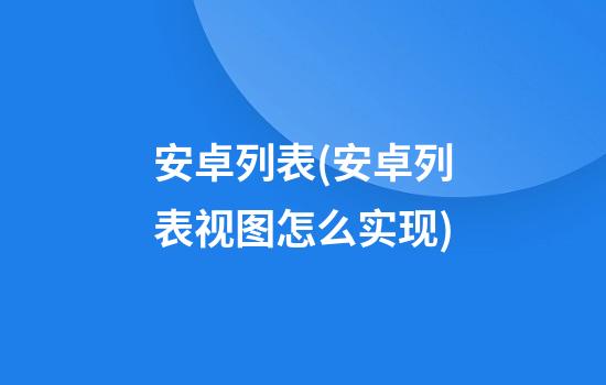 安卓列表(安卓列表视图怎么实现)