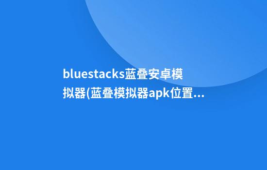 bluestacks蓝叠安卓模拟器(蓝叠模拟器apk位置)