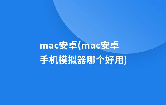 mac安卓(mac安卓手机模拟器哪个好用)