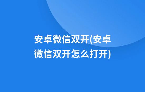 安卓微信双开(安卓微信双开怎么打开)