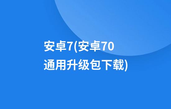 安卓7(安卓7.0通用升级包下载)