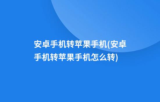 安卓手机转苹果手机(安卓手机转苹果手机怎么转)