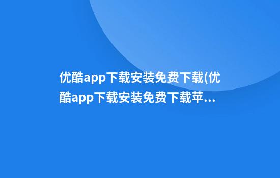 优酷app下载安装免费下载(优酷app下载安装免费下载苹果)