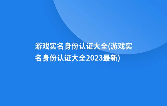 游戏实名身份认证大全(游戏实名身份认证大全2023最新)