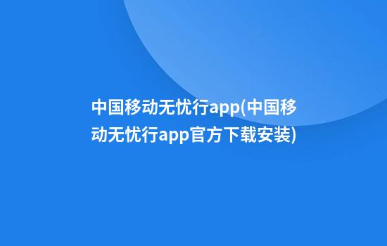 中国移动无忧行app(中国移动无忧行app官方下载安装)