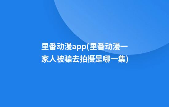 里番动漫app(里番动漫一家人被骗去拍摄是哪一集)