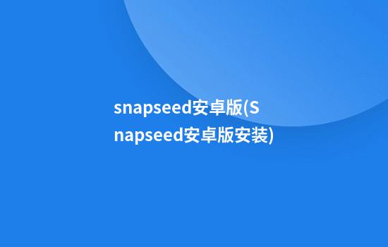 snapseed安卓版(Snapseed安卓版安装)