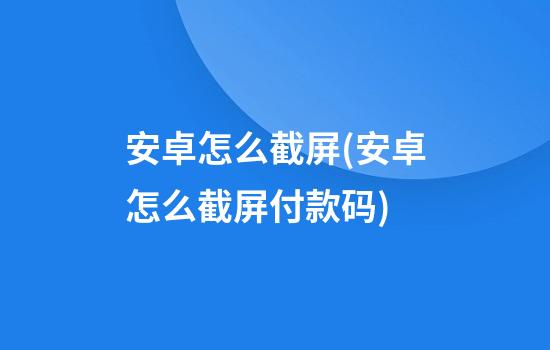 安卓怎么截屏(安卓怎么截屏付款码)