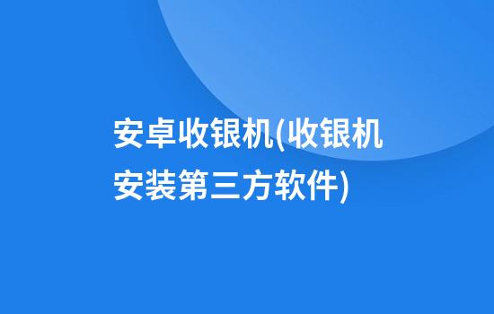 安卓收银机(收银机安装第三方软件)