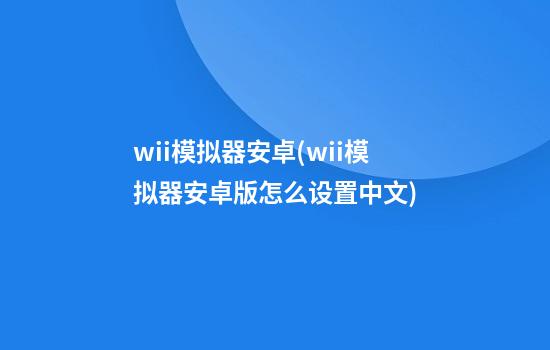 wii模拟器安卓(wii模拟器安卓版怎么设置中文)