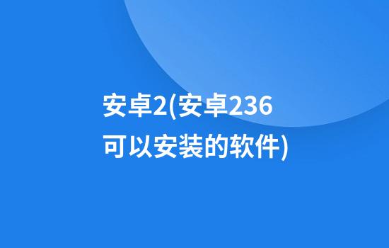 安卓2(安卓2.3.6可以安装的软件)