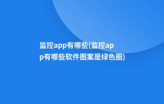 监控app有哪些(监控app有哪些软件图案是绿色圈)