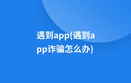 遇到app(遇到app诈骗怎么办)