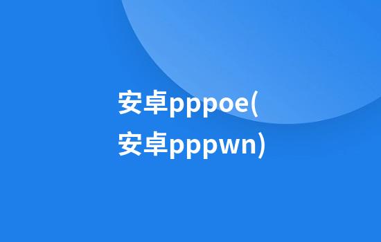 安卓pppoe(安卓pppwn)