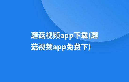 蘑菇视频app下载(蘑菇视频app免费下)