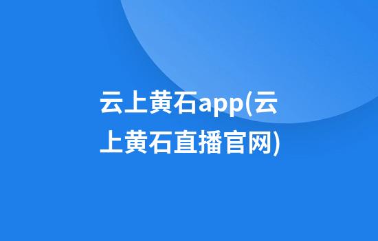 云上黄石app(云上黄石直播官网)