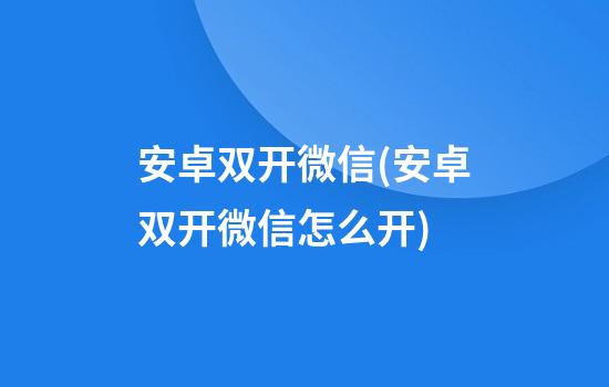 安卓双开微信(安卓双开微信怎么开)