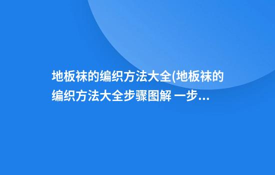 地板袜的编织方法大全(地板袜的编织方法大全步骤图解 一步一步)