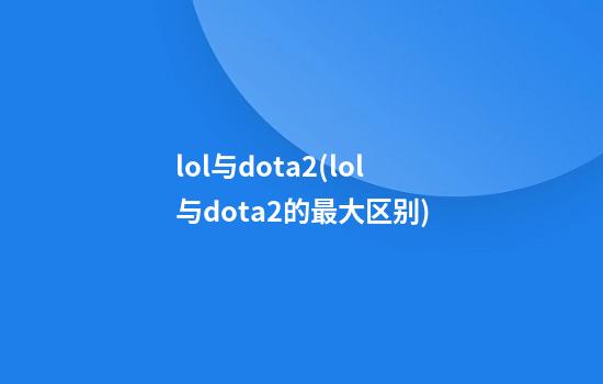 lol与dota2(lol与dota2的最大区别)