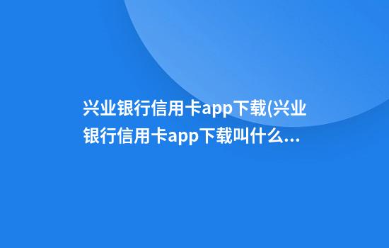 兴业银行信用卡app下载(兴业银行信用卡app下载叫什么名字)